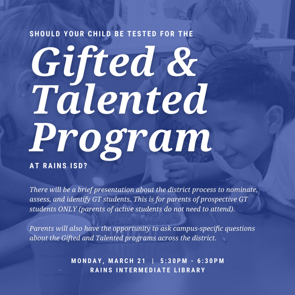 Should your child be tested for the Gifted and Talented program at Rains ISD?  There will be a brief presentation about the district process to nominate, assess, and identify GT students. This is for parents of prospective GT students ONLY (parents of active students do not need to attend).   Parents will also have the opportunity to ask campus-specific questions about the Gifted and Talented programs across the district.